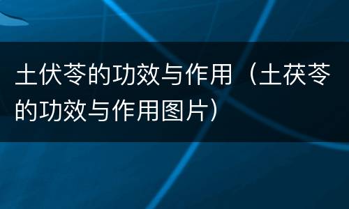 土伏苓的功效与作用（土茯苓的功效与作用图片）