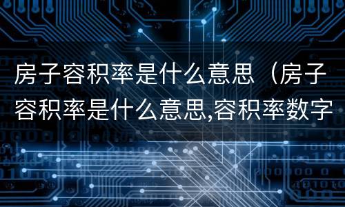 房子容积率是什么意思（房子容积率是什么意思,容积率数字越大好,还是越小好）