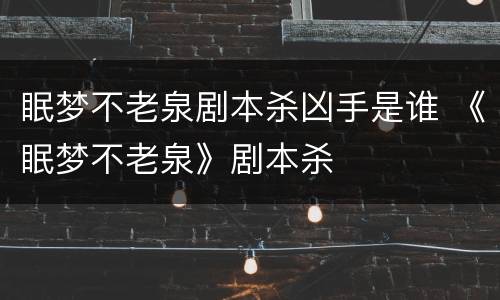 眠梦不老泉剧本杀凶手是谁 《眠梦不老泉》剧本杀
