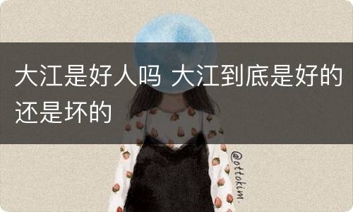 大江是好人吗 大江到底是好的还是坏的