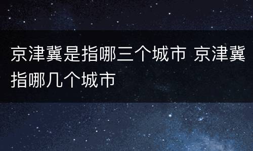 京津冀是指哪三个城市 京津冀指哪几个城市