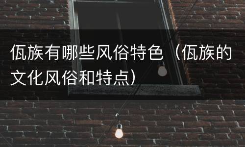 佤族有哪些风俗特色（佤族的文化风俗和特点）