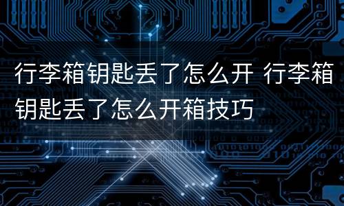 行李箱钥匙丢了怎么开 行李箱钥匙丢了怎么开箱技巧