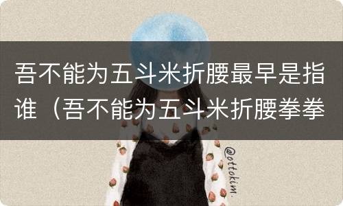 吾不能为五斗米折腰最早是指谁（吾不能为五斗米折腰拳拳事乡里小人邪）