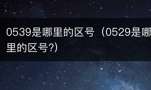 0539是哪里的区号（0529是哪里的区号?）