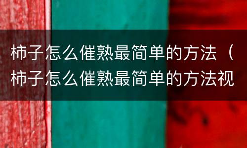 柿子怎么催熟最简单的方法（柿子怎么催熟最简单的方法视频）