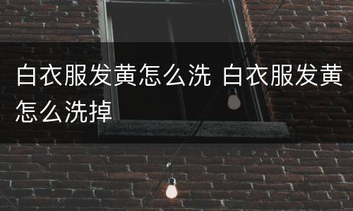 白衣服发黄怎么洗 白衣服发黄怎么洗掉