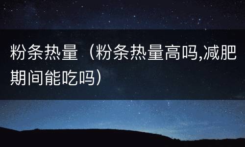 粉条热量（粉条热量高吗,减肥期间能吃吗）
