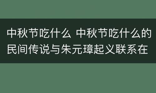 中秋节吃什么 中秋节吃什么的民间传说与朱元璋起义联系在一起