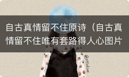 自古真情留不住原诗（自古真情留不住唯有套路得人心图片）