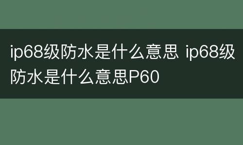 ip68级防水是什么意思 ip68级防水是什么意思P60
