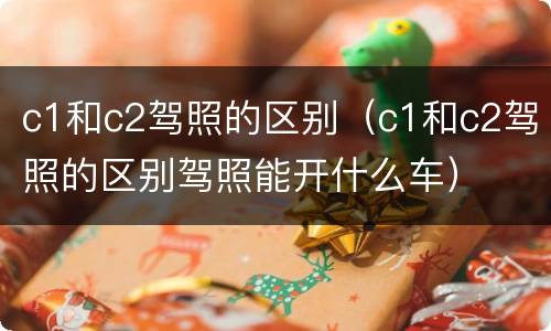 c1和c2驾照的区别（c1和c2驾照的区别驾照能开什么车）