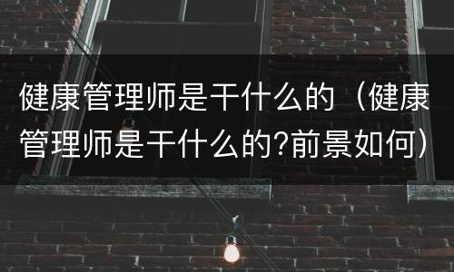 健康管理师是干什么的（健康管理师是干什么的?前景如何）