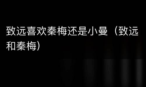 致远喜欢秦梅还是小曼（致远和秦梅）