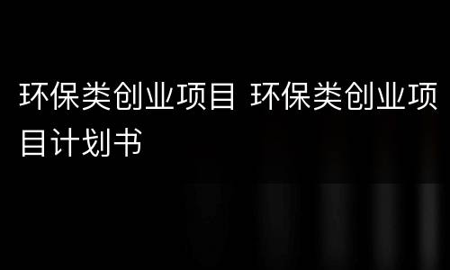 环保类创业项目 环保类创业项目计划书