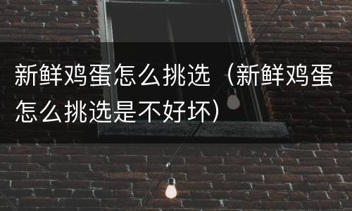 新鲜鸡蛋怎么挑选（新鲜鸡蛋怎么挑选是不好坏）