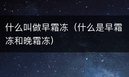 什么叫做早霜冻（什么是早霜冻和晚霜冻）