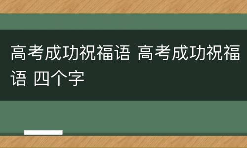 高考成功祝福语 高考成功祝福语 四个字