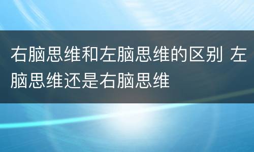 右脑思维和左脑思维的区别 左脑思维还是右脑思维
