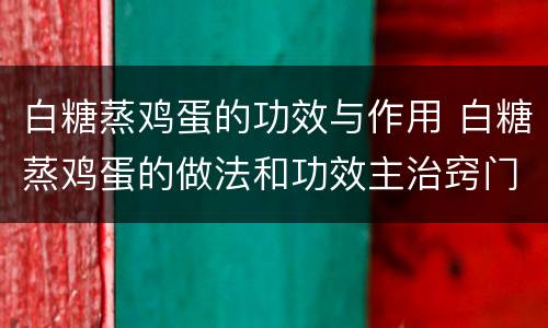 白糖蒸鸡蛋的功效与作用 白糖蒸鸡蛋的做法和功效主治窍门