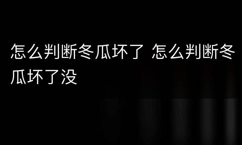 怎么判断冬瓜坏了 怎么判断冬瓜坏了没