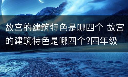 故宫的建筑特色是哪四个 故宫的建筑特色是哪四个?四年级