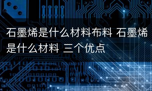 石墨烯是什么材料布料 石墨烯是什么材料 三个优点