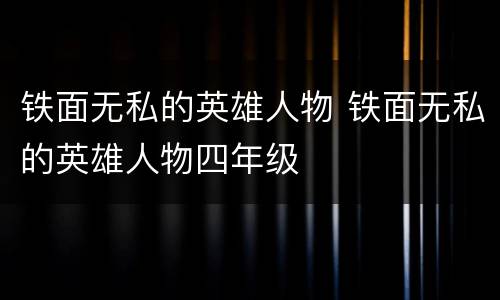 铁面无私的英雄人物 铁面无私的英雄人物四年级