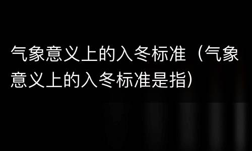 气象意义上的入冬标准（气象意义上的入冬标准是指）