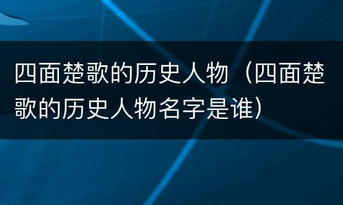 四面楚歌的历史人物（四面楚歌的历史人物名字是谁）