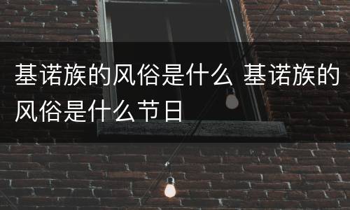 基诺族的风俗是什么 基诺族的风俗是什么节日