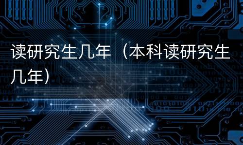 读研究生几年（本科读研究生几年）