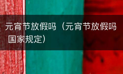 元宵节放假吗（元宵节放假吗 国家规定）