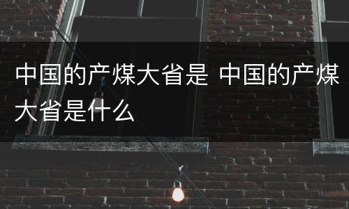 中国的产煤大省是 中国的产煤大省是什么