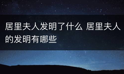 居里夫人发明了什么 居里夫人的发明有哪些