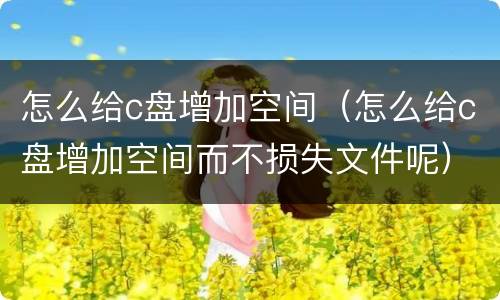 怎么给c盘增加空间（怎么给c盘增加空间而不损失文件呢）