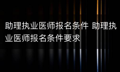 助理执业医师报名条件 助理执业医师报名条件要求