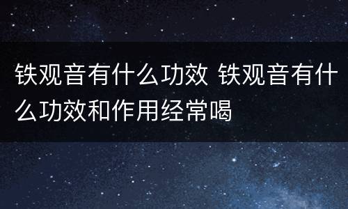 铁观音有什么功效 铁观音有什么功效和作用经常喝