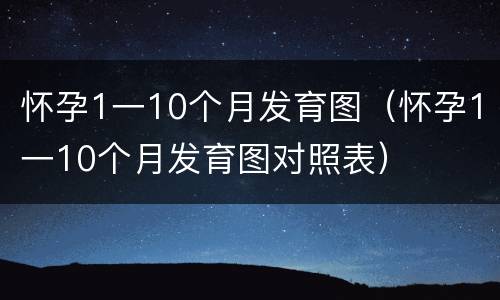 怀孕1一10个月发育图（怀孕1一10个月发育图对照表）