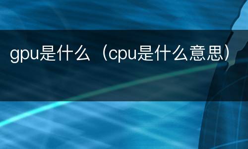 gpu是什么（cpu是什么意思）