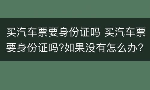 买汽车票要身份证吗 买汽车票要身份证吗?如果没有怎么办?