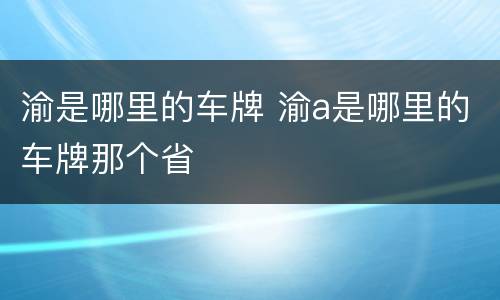渝是哪里的车牌 渝a是哪里的车牌那个省
