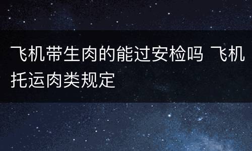 飞机带生肉的能过安检吗 飞机托运肉类规定