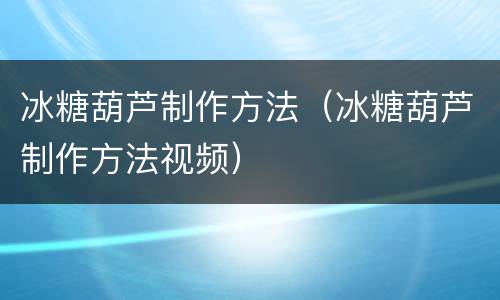 冰糖葫芦制作方法（冰糖葫芦制作方法视频）
