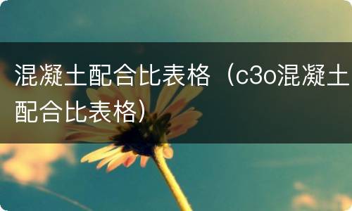 混凝土配合比表格（c3o混凝土配合比表格）