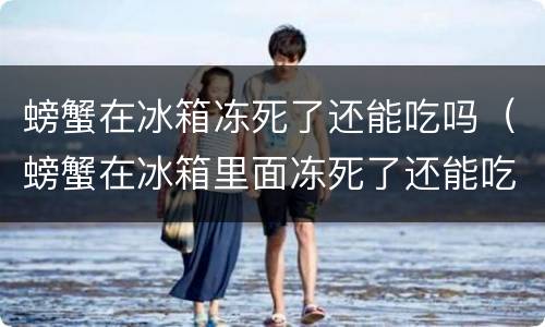 螃蟹在冰箱冻死了还能吃吗（螃蟹在冰箱里面冻死了还能吃吗）