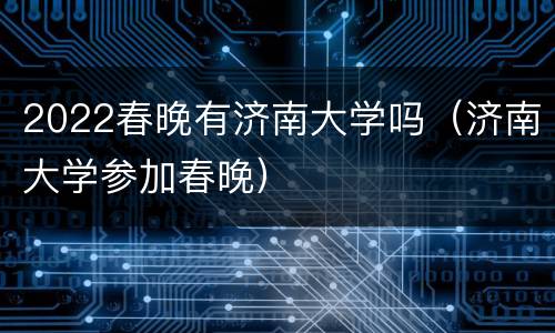 2022春晚有济南大学吗（济南大学参加春晚）