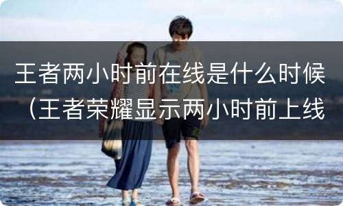 王者两小时前在线是什么时候（王者荣耀显示两小时前上线）