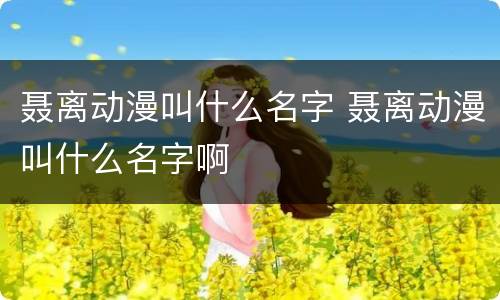 聂离动漫叫什么名字 聂离动漫叫什么名字啊