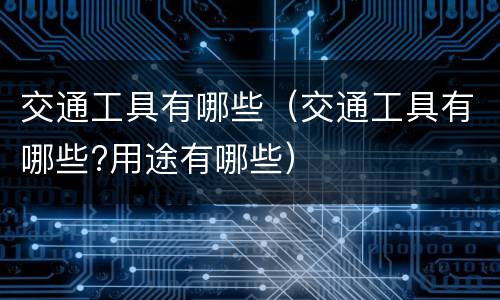 交通工具有哪些（交通工具有哪些?用途有哪些）